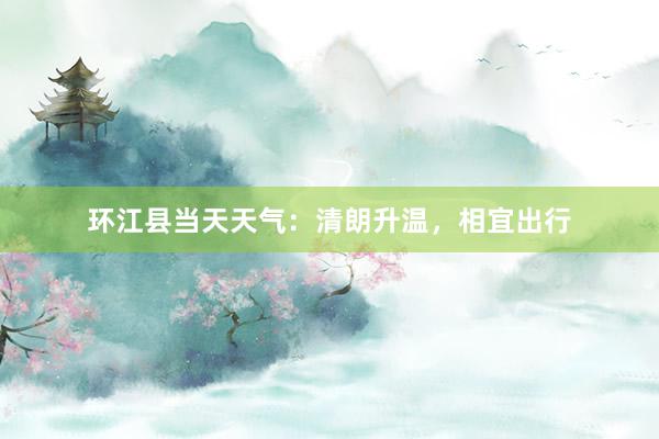 环江县当天天气：清朗升温，相宜出行